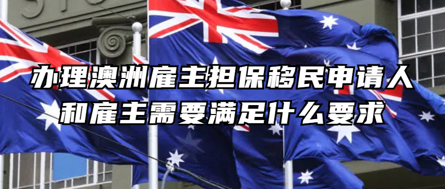 澳洲移民丨办理澳洲雇主担保移民申请人和雇主需要满足什么要求